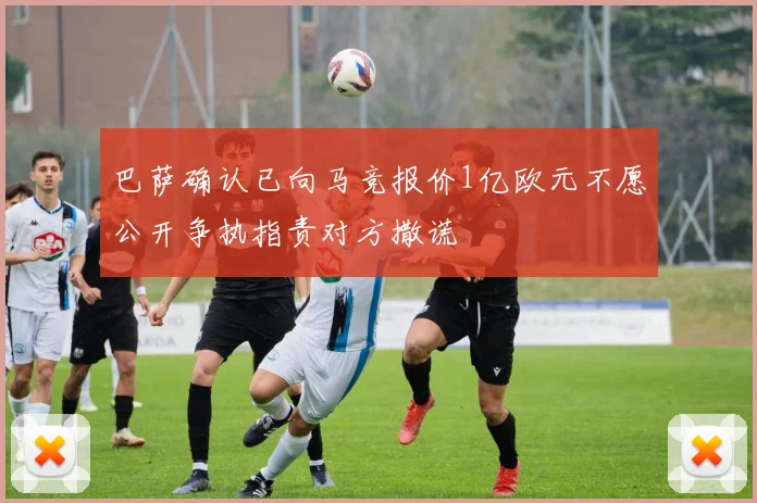 巴萨确认已向马竞报价1亿欧元不愿公开争执指责对方撒谎