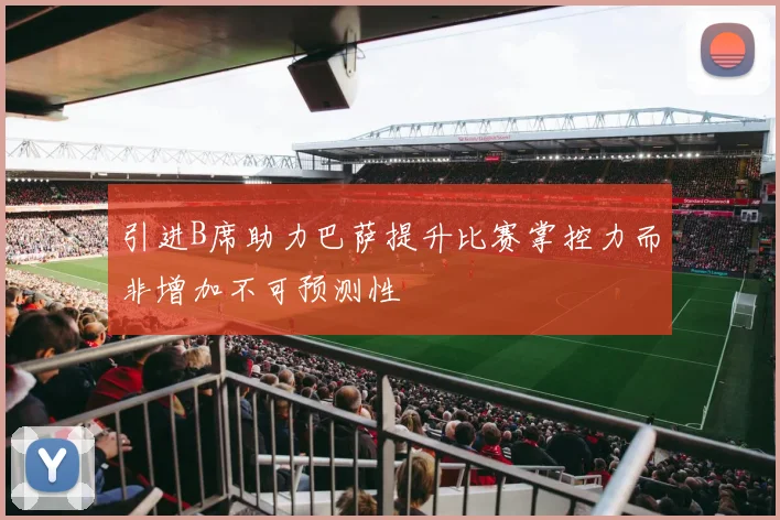 引进B席助力巴萨提升比赛掌控力而非增加不可预测性