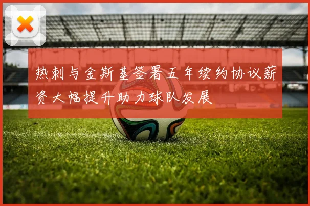 热刺与金斯基签署五年续约协议薪资大幅提升助力球队发展