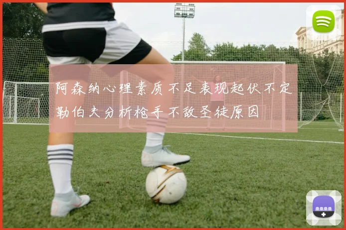 阿森纳心理素质不足表现起伏不定勒伯夫分析枪手不敌圣徒原因