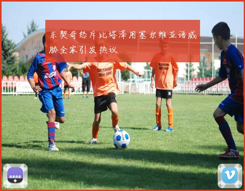 东契奇怒斥比塔泽用塞尔维亚语威胁全家引发热议