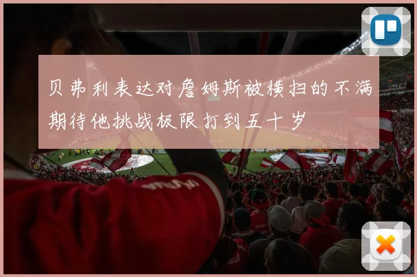贝弗利表达对詹姆斯被横扫的不满期待他挑战极限打到五十岁