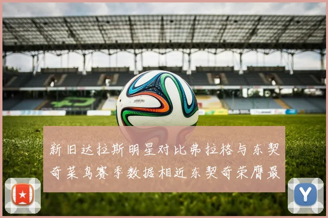 新旧达拉斯明星对比弗拉格与东契奇菜鸟赛季数据相近东契奇荣膺最佳新秀