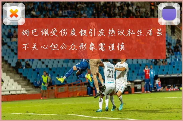 姆巴佩受伤度假引发热议私生活虽不关心但公众形象需谨慎