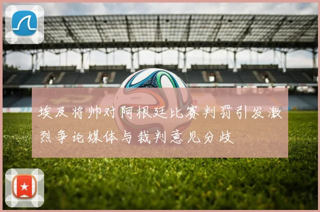 埃及将帅对阿根廷比赛判罚引发激烈争论媒体与裁判意见分歧