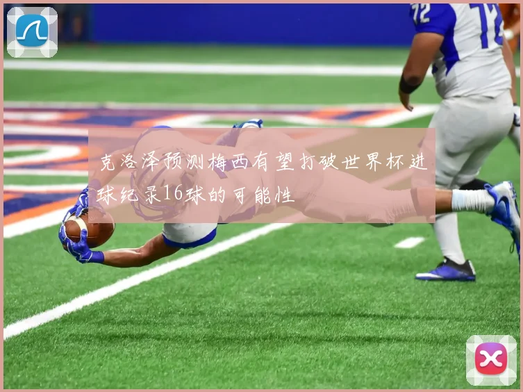 克洛泽预测梅西有望打破世界杯进球纪录16球的可能性