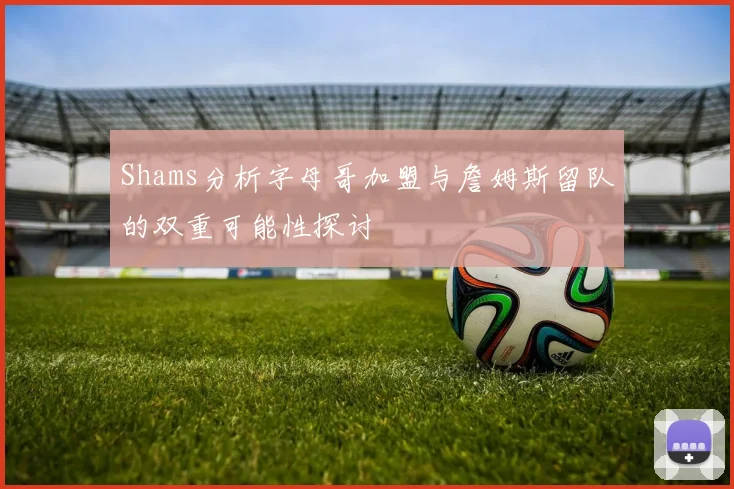 Shams分析字母哥加盟与詹姆斯留队的双重可能性探讨