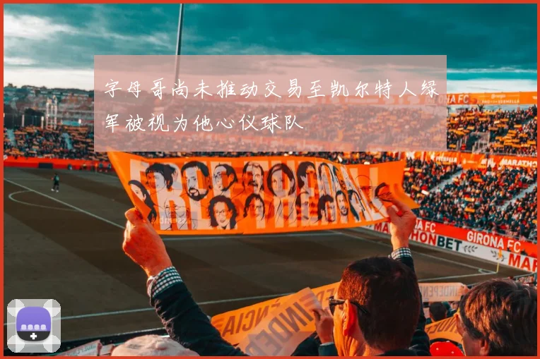 字母哥尚未推动交易至凯尔特人绿军被视为他心仪球队