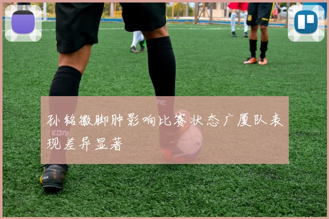 孙铭徽脚肿影响比赛状态广厦队表现差异显著