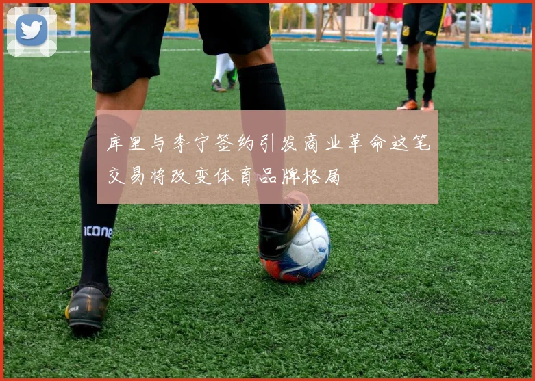 库里与李宁签约引发商业革命这笔交易将改变体育品牌格局