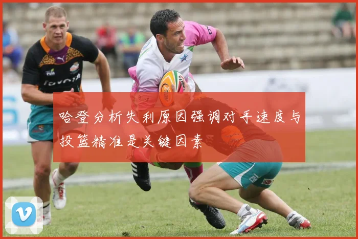 哈登分析失利原因强调对手速度与投篮精准是关键因素